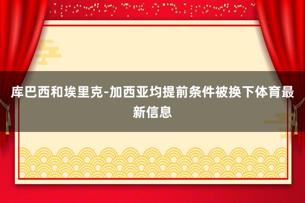 库巴西和埃里克-加西亚均提前条件被换下体育最新信息