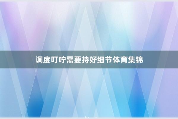 调度叮咛需要持好细节体育集锦