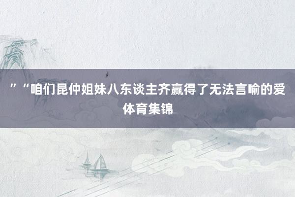”“咱们昆仲姐妹八东谈主齐赢得了无法言喻的爱体育集锦