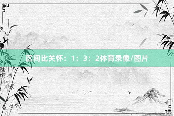区间比关怀：1：3：2体育录像/图片