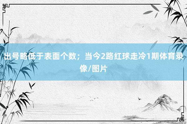 出号略低于表面个数；当今2路红球走冷1期体育录像/图片
