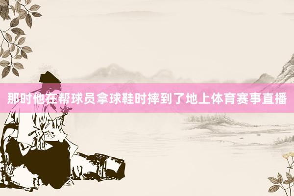 那时他在帮球员拿球鞋时摔到了地上体育赛事直播