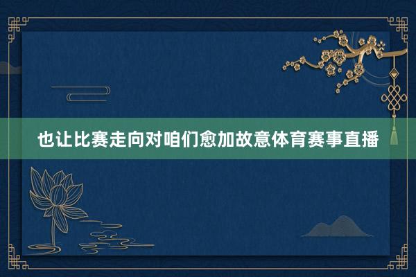 也让比赛走向对咱们愈加故意体育赛事直播