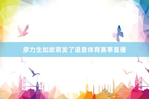 廖力生如故萌发了退意体育赛事直播