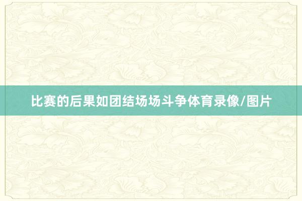 比赛的后果如团结场场斗争体育录像/图片
