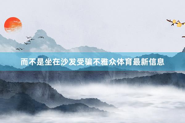 而不是坐在沙发受骗不雅众体育最新信息