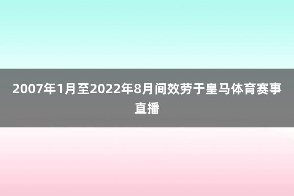 2007年1月至2022年8月间效劳于皇马体育赛事直播