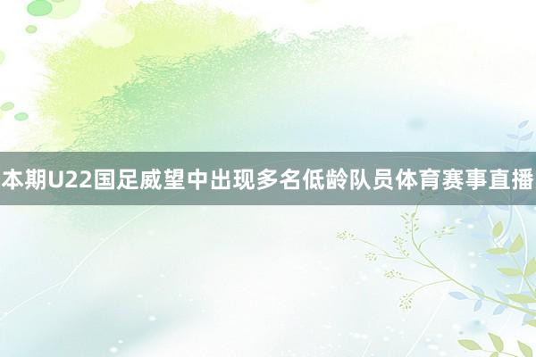 本期U22国足威望中出现多名低龄队员体育赛事直播