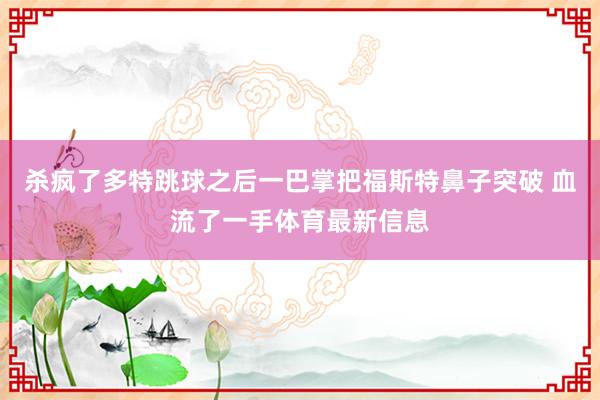 杀疯了多特跳球之后一巴掌把福斯特鼻子突破 血流了一手体育最新信息