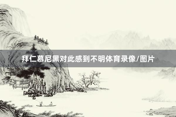 拜仁慕尼黑对此感到不明体育录像/图片