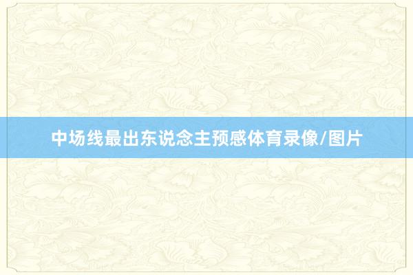中场线最出东说念主预感体育录像/图片