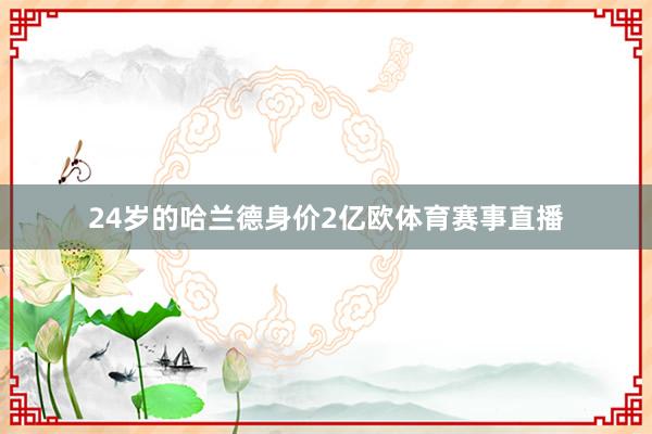 24岁的哈兰德身价2亿欧体育赛事直播