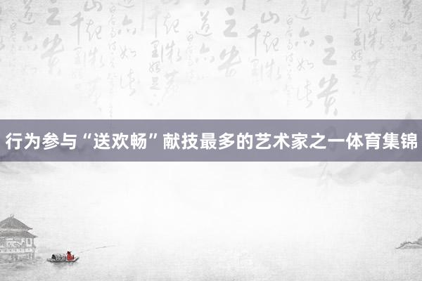 行为参与“送欢畅”献技最多的艺术家之一体育集锦