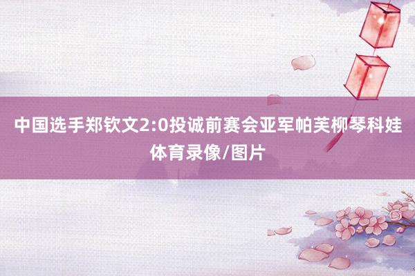 中国选手郑钦文2:0投诚前赛会亚军帕芙柳琴科娃体育录像/图片