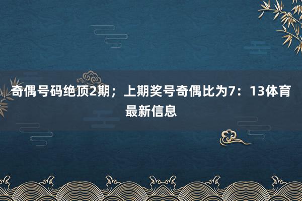 奇偶号码绝顶2期；上期奖号奇偶比为7：13体育最新信息