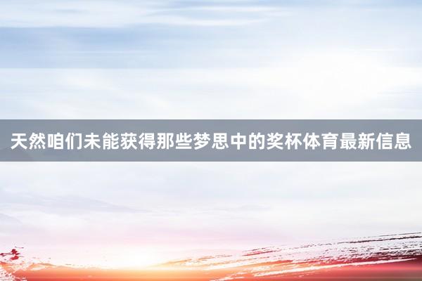 天然咱们未能获得那些梦思中的奖杯体育最新信息