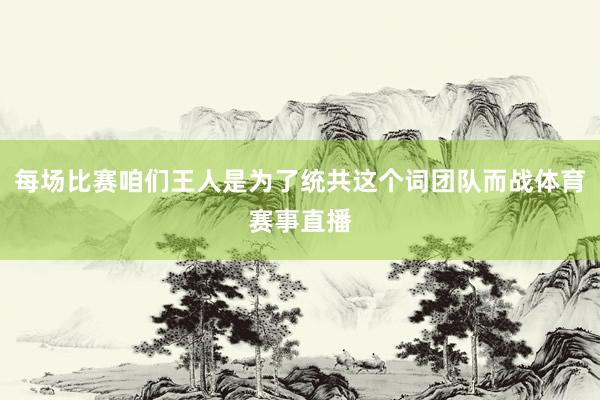 每场比赛咱们王人是为了统共这个词团队而战体育赛事直播
