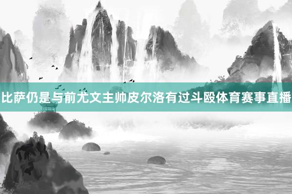 比萨仍是与前尤文主帅皮尔洛有过斗殴体育赛事直播