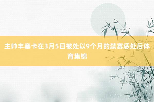 主帅丰塞卡在3月5日被处以9个月的禁赛惩处后体育集锦