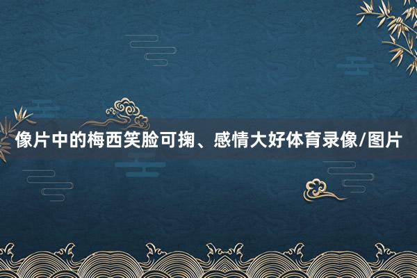 像片中的梅西笑脸可掬、感情大好体育录像/图片