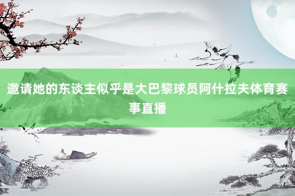 邀请她的东谈主似乎是大巴黎球员阿什拉夫体育赛事直播