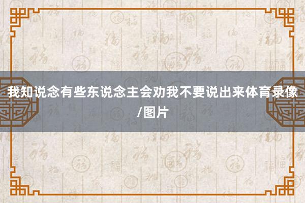 我知说念有些东说念主会劝我不要说出来体育录像/图片