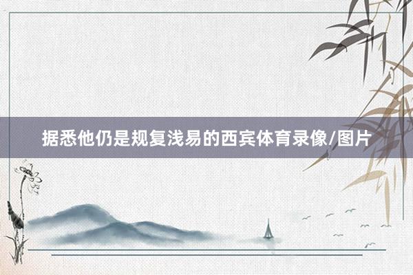 据悉他仍是规复浅易的西宾体育录像/图片