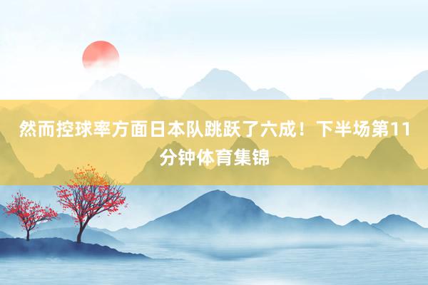 然而控球率方面日本队跳跃了六成!下半场第11分钟体育集锦