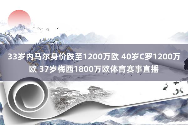 33岁内马尔身价跌至1200万欧 40岁C罗1200万欧 37岁梅西1800万欧体育赛事直播