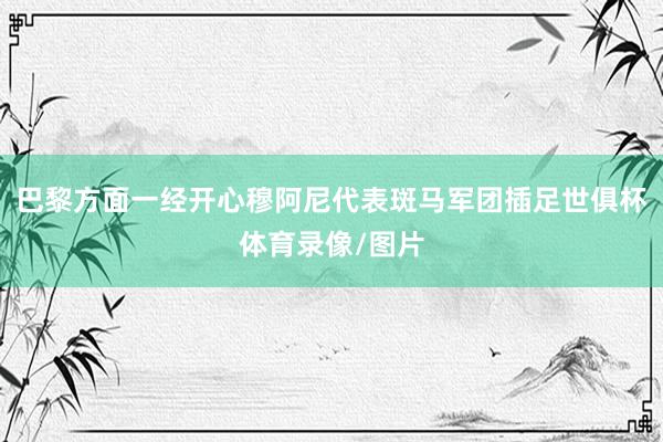 巴黎方面一经开心穆阿尼代表斑马军团插足世俱杯体育录像/图片