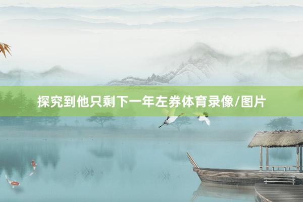 探究到他只剩下一年左券体育录像/图片