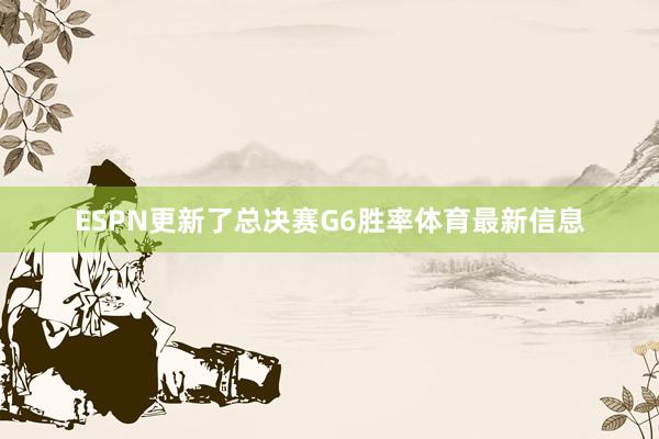 ESPN更新了总决赛G6胜率体育最新信息