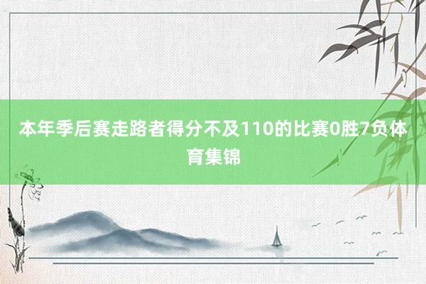 本年季后赛走路者得分不及110的比赛0胜7负体育集锦