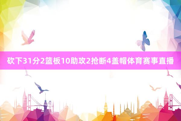 砍下31分2篮板10助攻2抢断4盖帽体育赛事直播