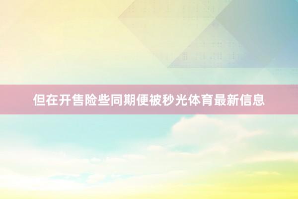 但在开售险些同期便被秒光体育最新信息