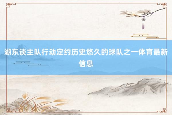 湖东谈主队行动定约历史悠久的球队之一体育最新信息