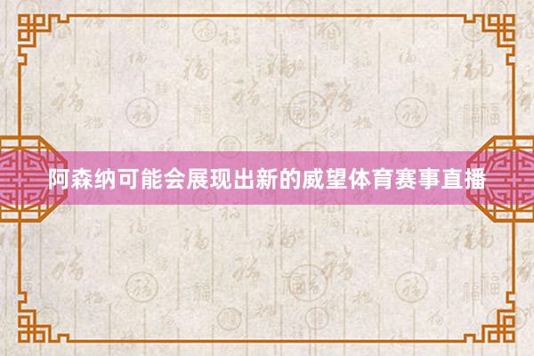 阿森纳可能会展现出新的威望体育赛事直播