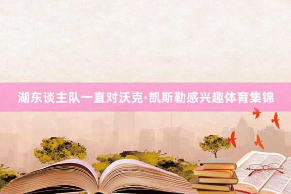 湖东谈主队一直对沃克·凯斯勒感兴趣体育集锦
