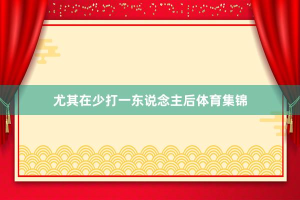 尤其在少打一东说念主后体育集锦