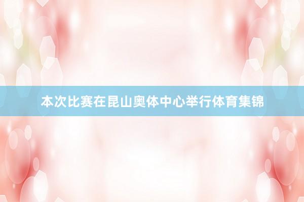 本次比赛在昆山奥体中心举行体育集锦