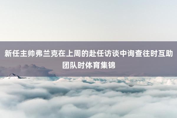新任主帅弗兰克在上周的赴任访谈中询查往时互助团队时体育集锦
