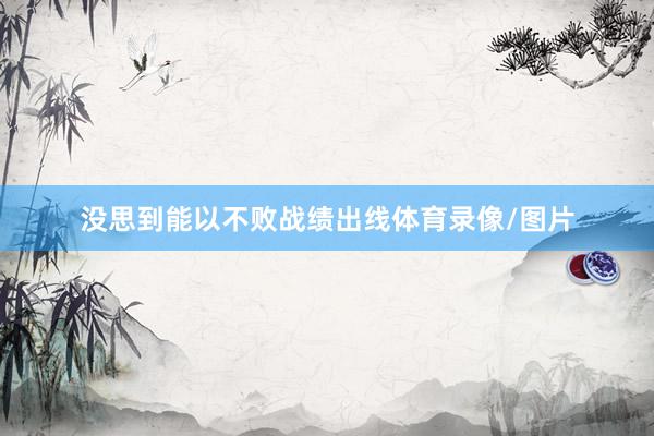 没思到能以不败战绩出线体育录像/图片