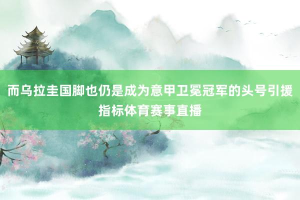 而乌拉圭国脚也仍是成为意甲卫冕冠军的头号引援指标体育赛事直播