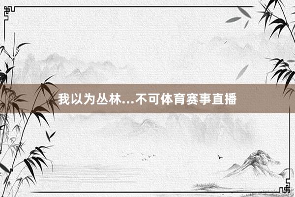 我以为丛林...不可体育赛事直播