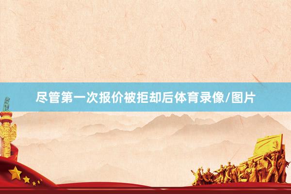 尽管第一次报价被拒却后体育录像/图片