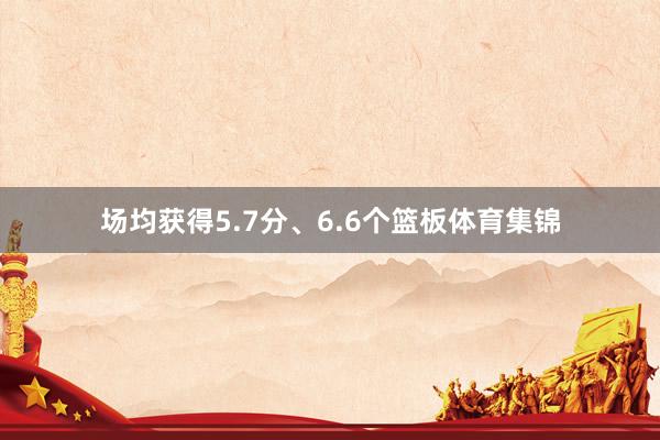 场均获得5.7分、6.6个篮板体育集锦
