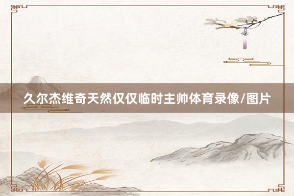 久尔杰维奇天然仅仅临时主帅体育录像/图片