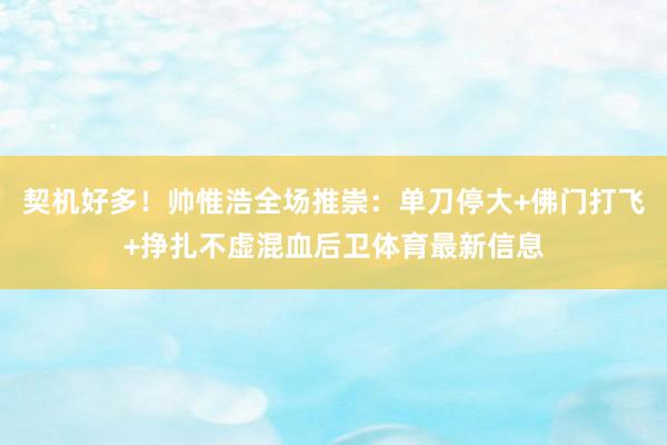 契机好多！帅惟浩全场推崇：单刀停大+佛门打飞+挣扎不虚混血后卫体育最新信息