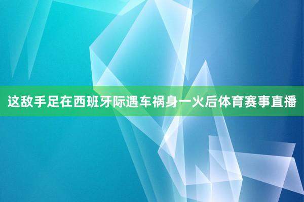 这敌手足在西班牙际遇车祸身一火后体育赛事直播