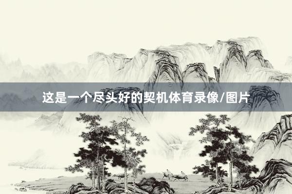 这是一个尽头好的契机体育录像/图片